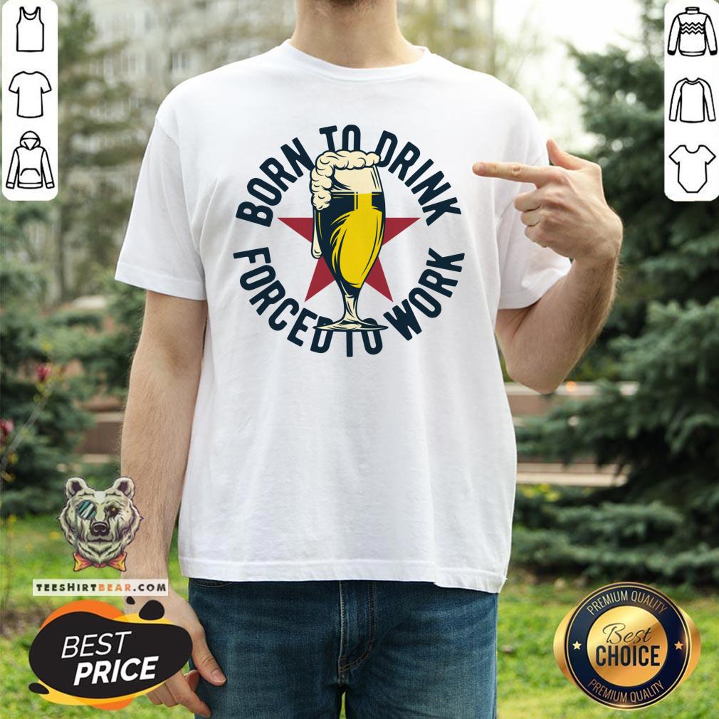 Good Born To Drink Forced To Work ShirtGood Born To Drink Forced To Work Shirt