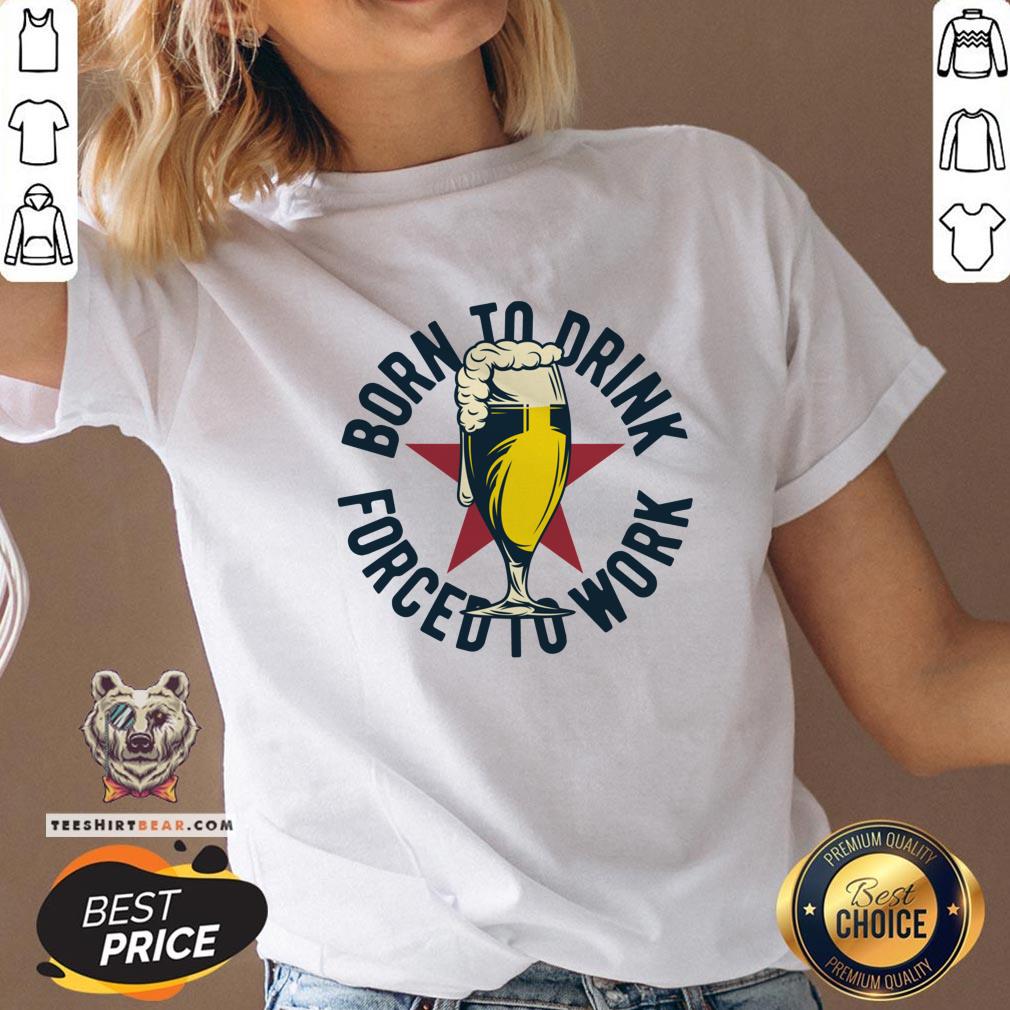 Good Born To Drink Forced To Work ShirtGood Born To Drink Forced To Work Shirt