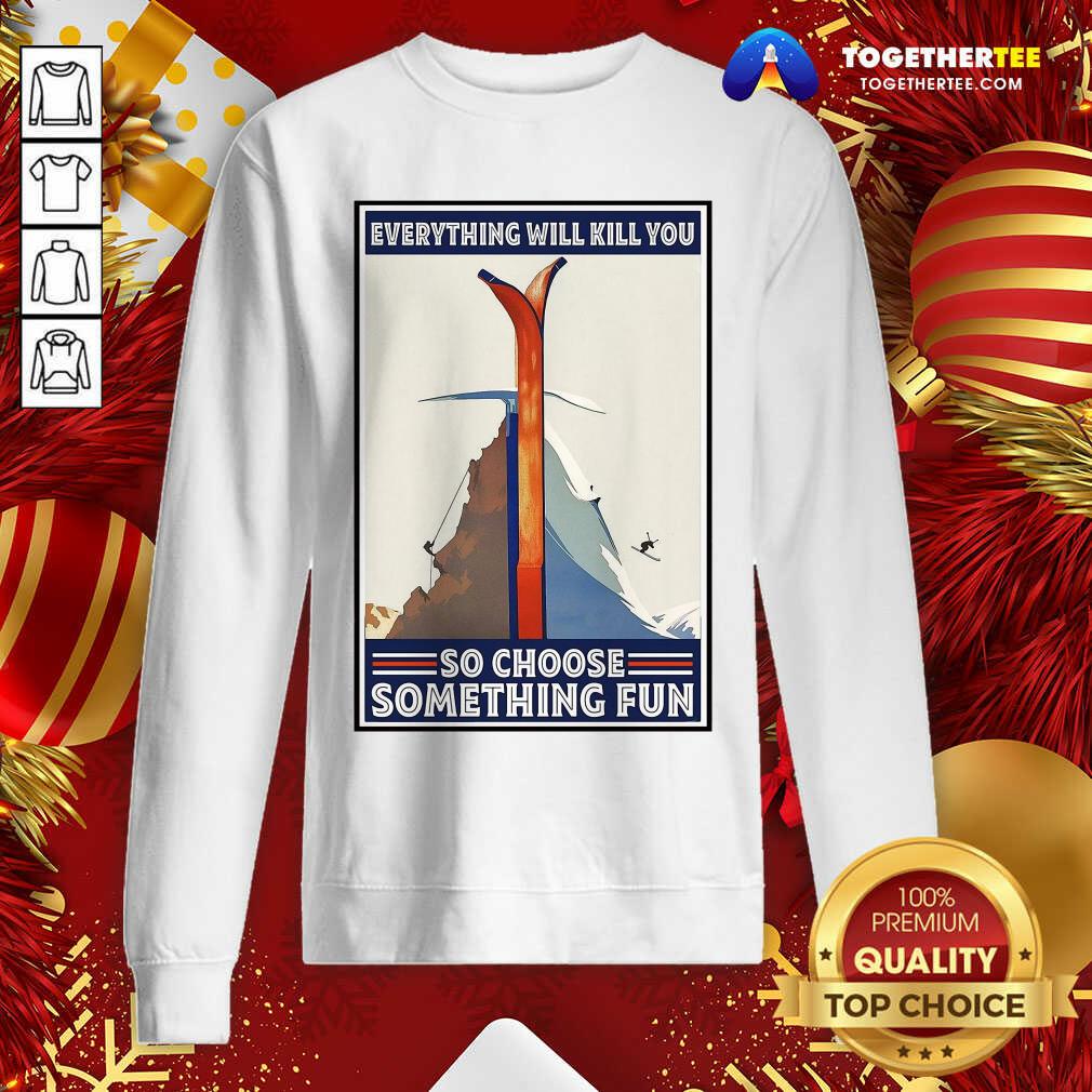 great-climbing-skiing-everything-will-kill-you-so-choose-something-fun-sweatshirt.jpg