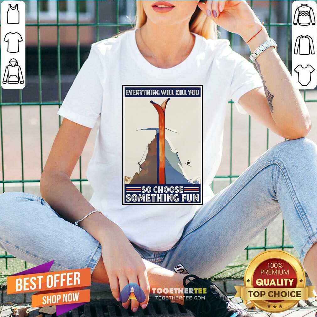 Great Climbing Skiing Everything Will Kill You So Choose Something Fun Shirt