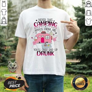Never Take Camping Advice From Me Only End Up Drunk Shirt