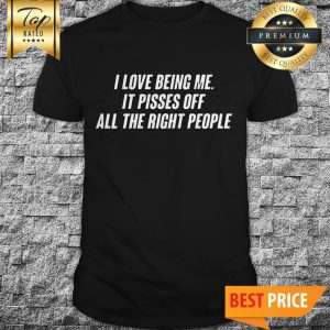 I Love Being Me It Pisses Off All The Right People Shirt