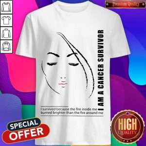 I Am A Cancer Survivor I Survived Because The Fire Inside Me Burned Brighter Than The Fire Around Me Shirt