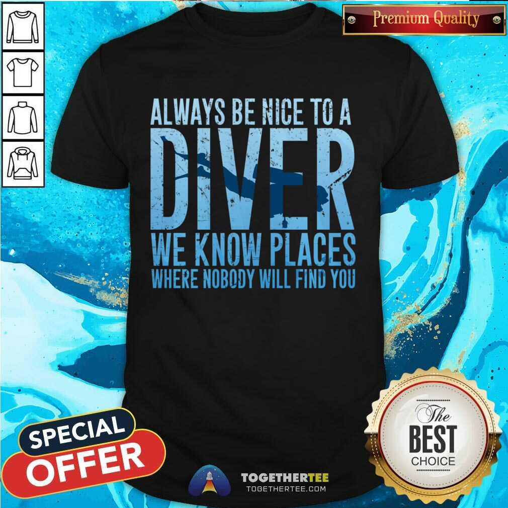 Hot Always Be Nice To A Diver We Know Places Where Nobody Will Find Shirt