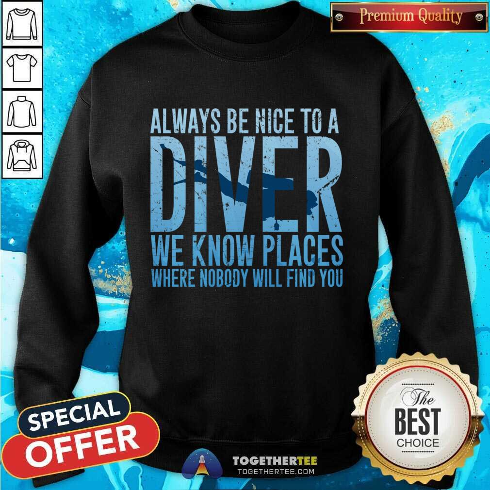 Hot Always Be Nice To A Diver We Know Places Where Nobody Will Find Shirt