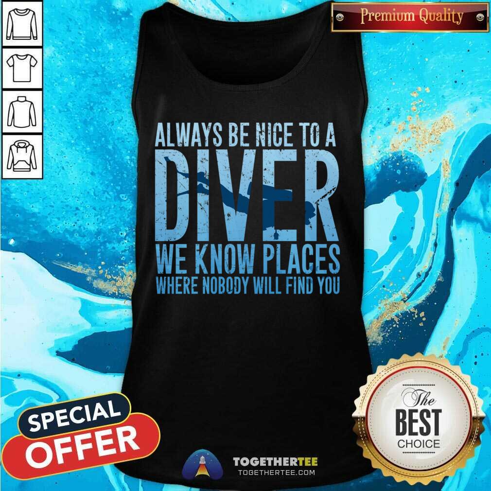 Hot Always Be Nice To A Diver We Know Places Where Nobody Will Find Shirt