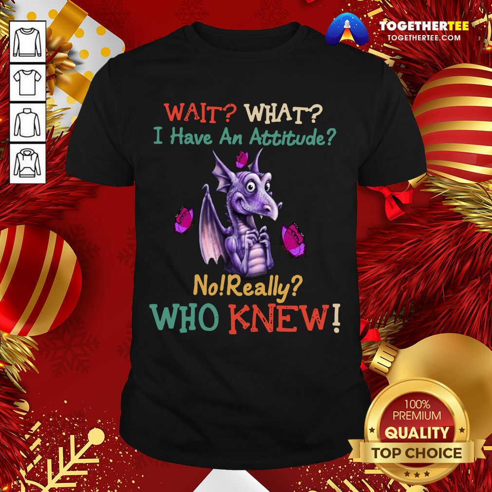 Hot Dragon Wait What I Have An Attitude No Really Who Knew Shirt
