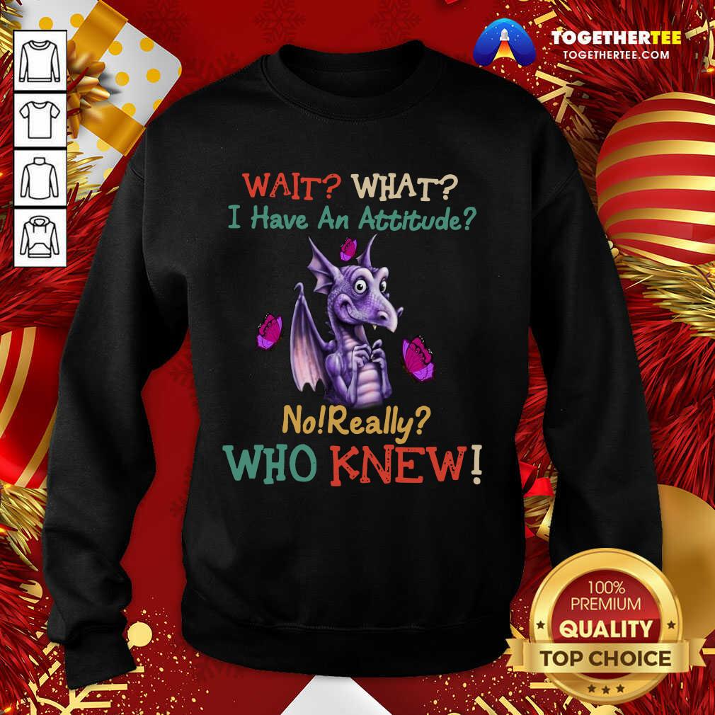 Hot Dragon Wait What I Have An Attitude No Really Who Knew Shirt