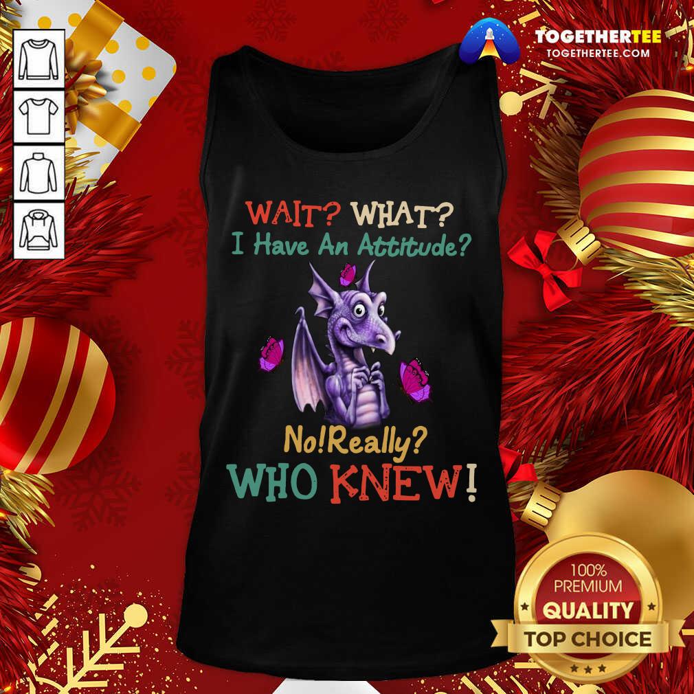 Hot Dragon Wait What I Have An Attitude No Really Who Knew Shirt
