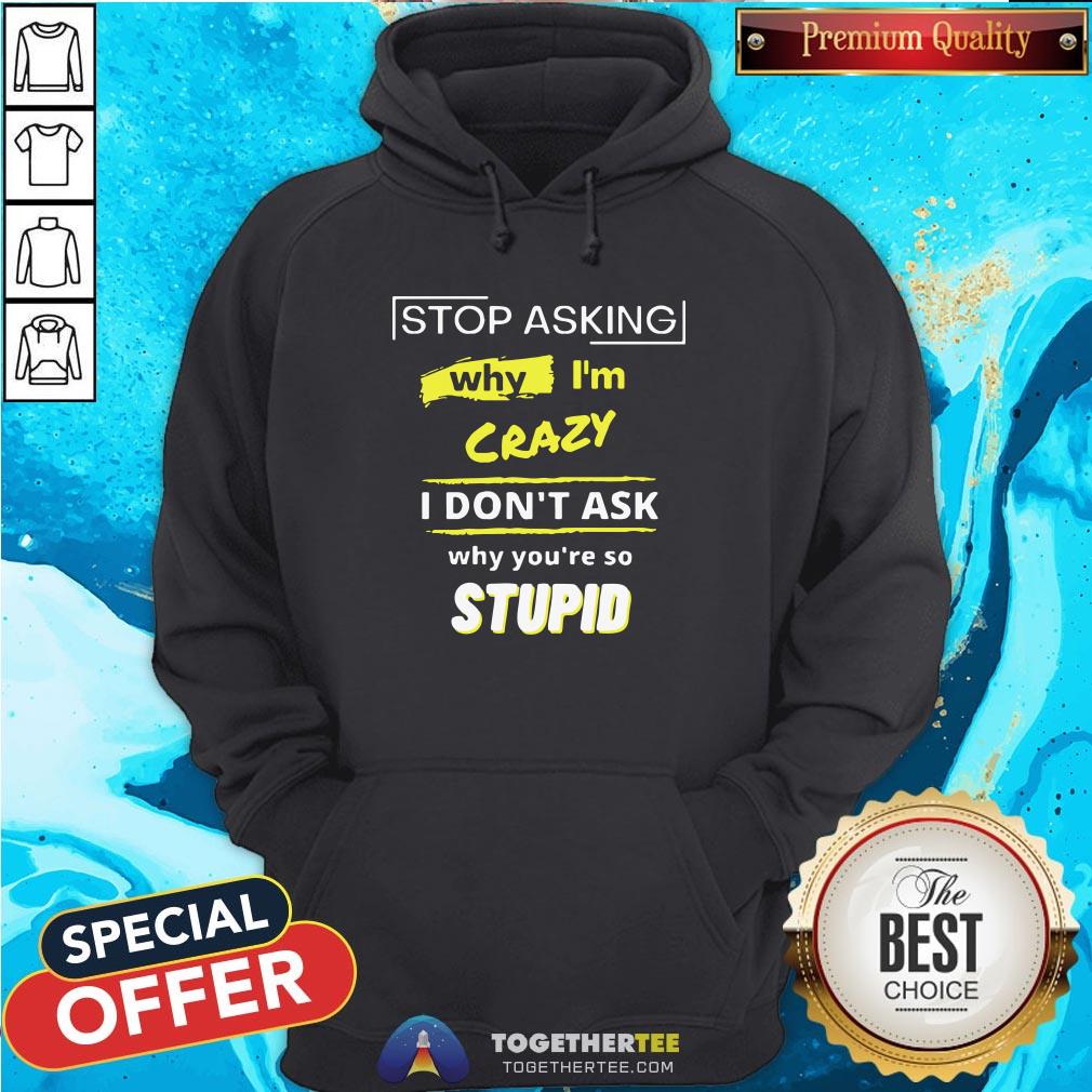 Hot Stop Asking Why I’m Crazy I Don’t Ask Why You’re So Stupid Shirt