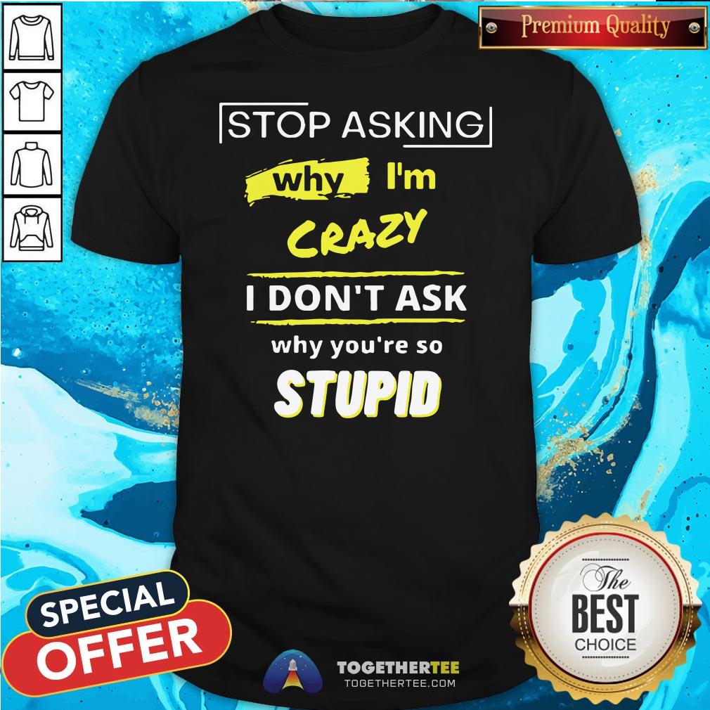 Hot Stop Asking Why I’m Crazy I Don’t Ask Why You’re So Stupid Shirt