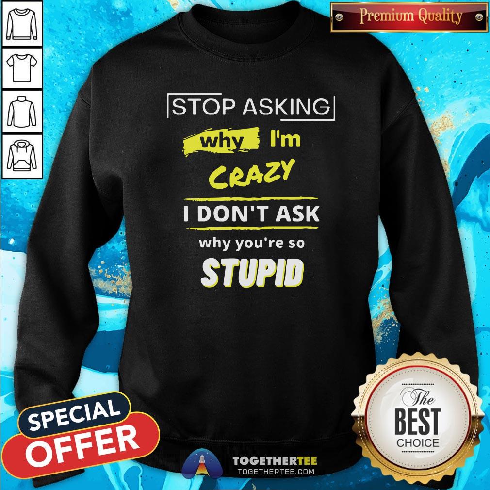 Hot Stop Asking Why I’m Crazy I Don’t Ask Why You’re So Stupid Shirt