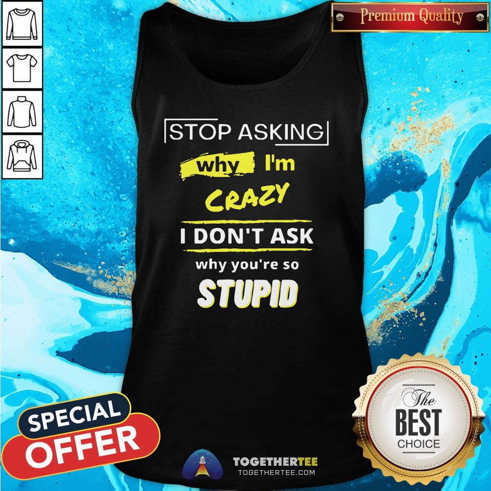 Hot Stop Asking Why I’m Crazy I Don’t Ask Why You’re So Stupid Shirt