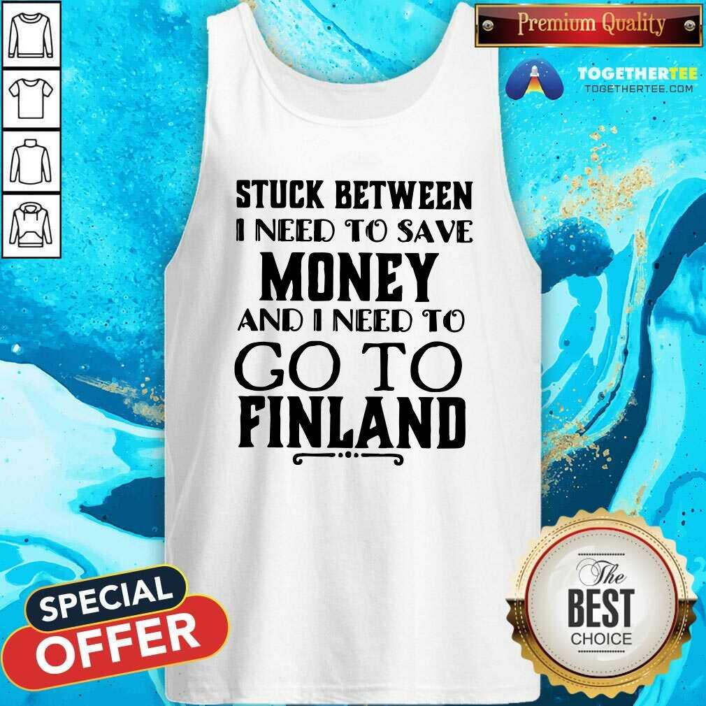 Hot Stuck Between I Need To Save And I Need To Go To Finland Shirt