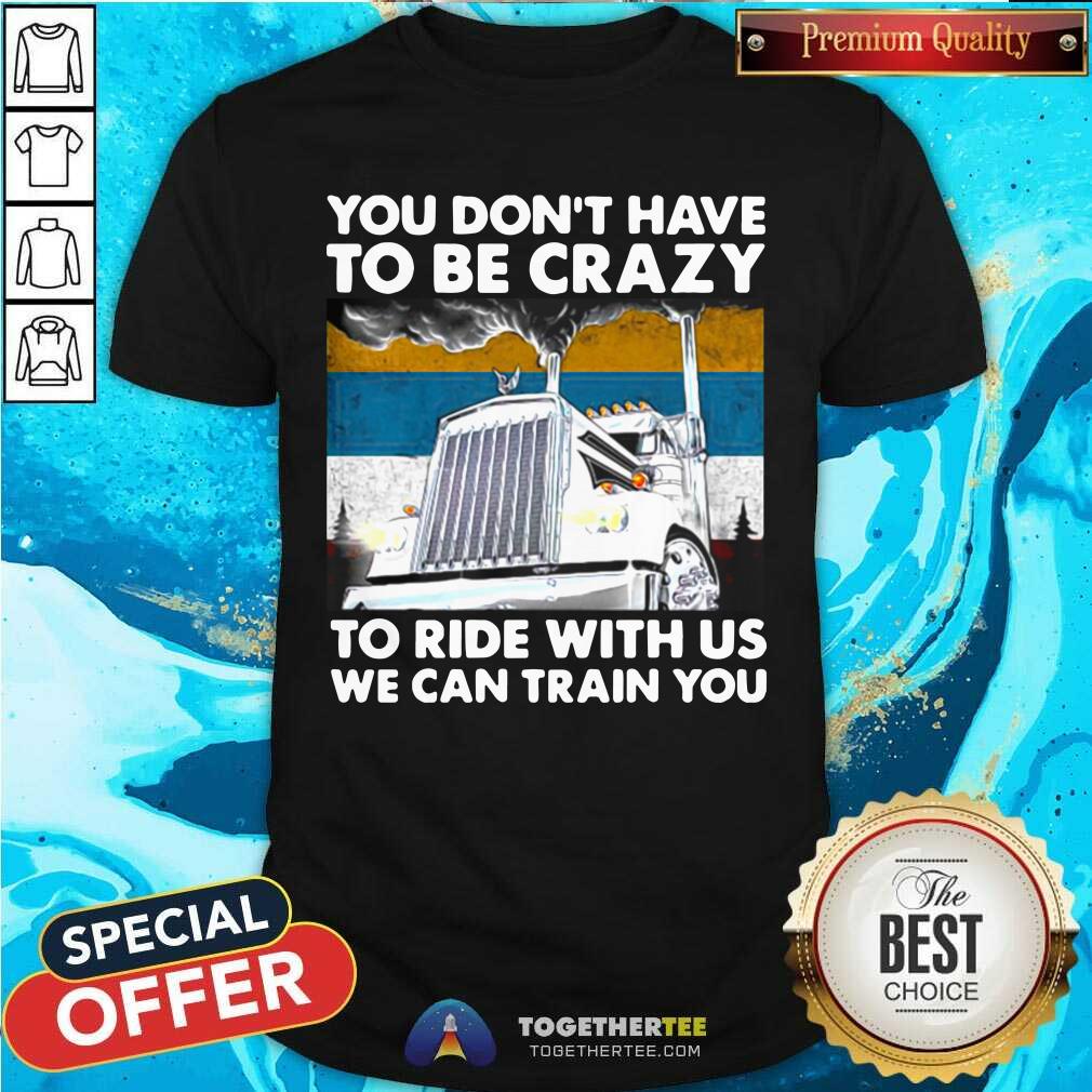 Hot You Don’t Have To Be Crazy To Ride With Us We Can Train You Vintage Shirt