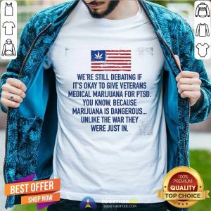 Hot Were Still Debating If Its Okay To Give Veterans Medical Marijuana For Ptsd Shirt