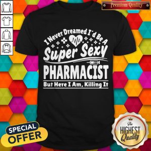 Official I Never Dreamed I’d Be A Super Sexy Pharmacist Shirt