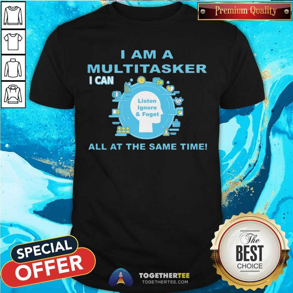 I Am A Multitasker I Can Listen Ignore And Foget All At The Same Time Shirt