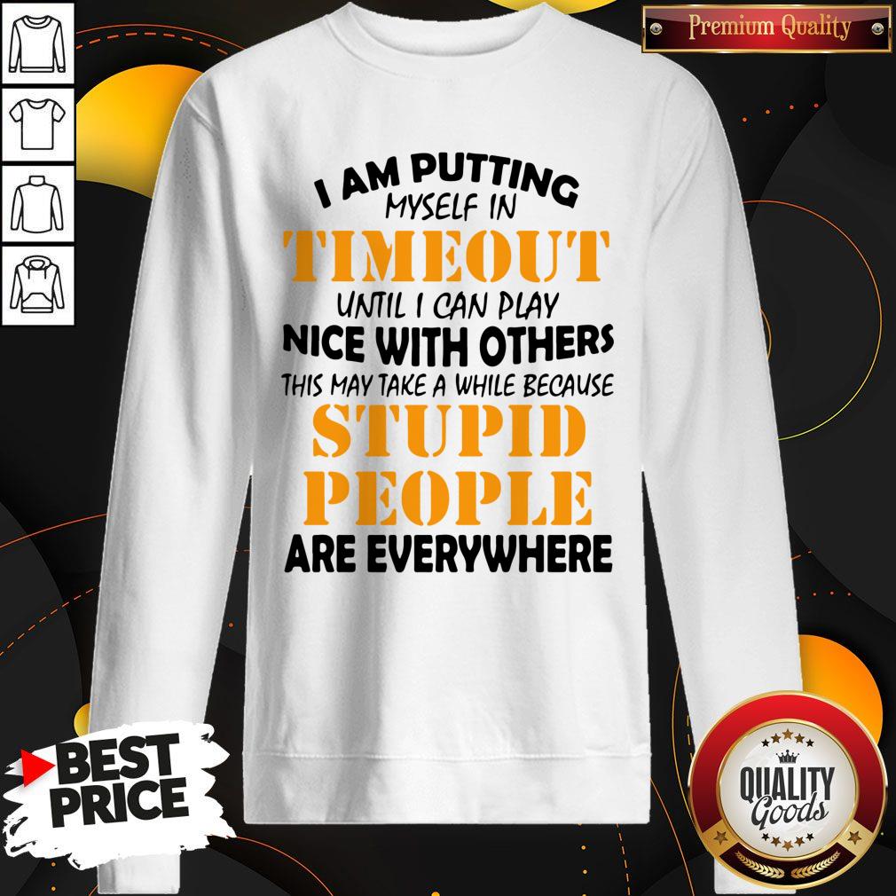 i-am-putting-myself-in-timeout-until-i-can-play-nice-with-others-this-may-take-a-while-because-stupid-people-are-everywhere-sweatshirt.jpg