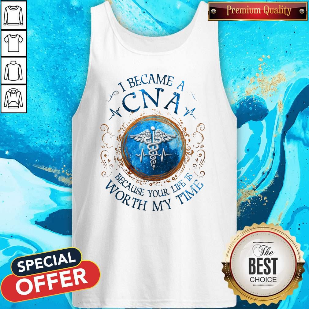 I Because A CNA Because Your Life Is Worth My Time Shirt