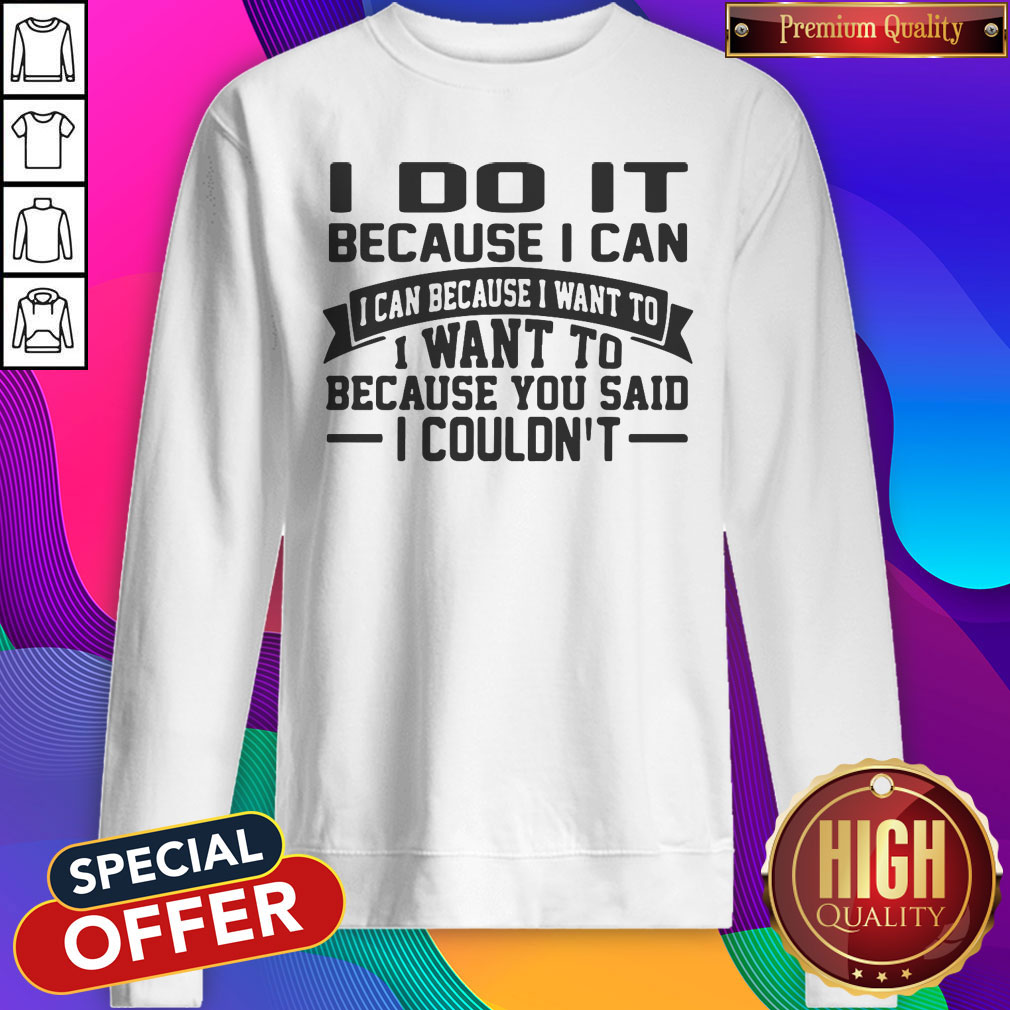 i-do-it-because-i-can-i-can-because-i-want-to-i-want-to-because-you-said-i-couldnt-sweatshirt.jpeg