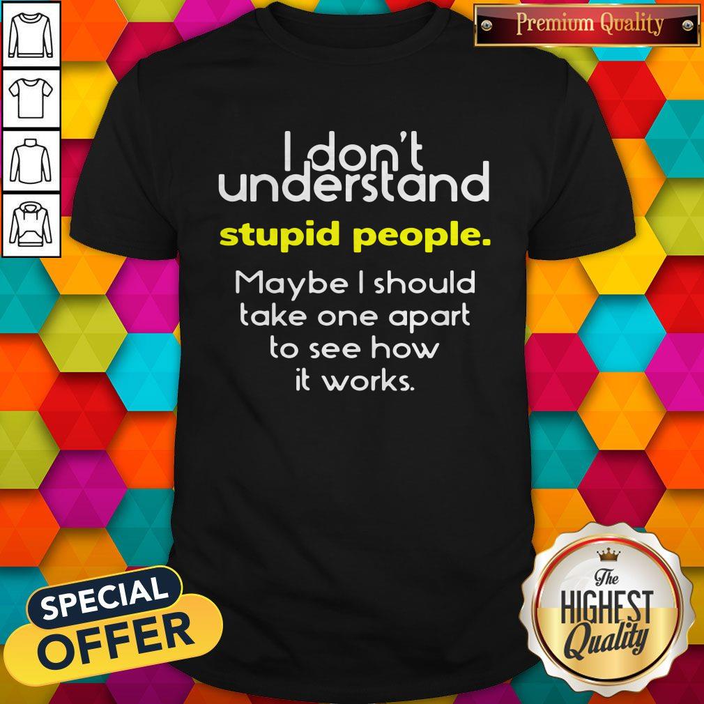 i-dont-understand-stupid-people-maybe-i-should-take-one-apart-to-see-how-it-works-shirt.jpg