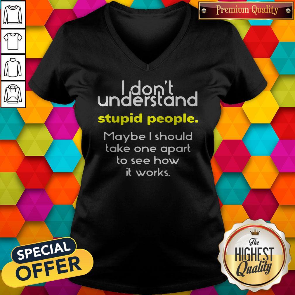i-dont-understand-stupid-people-maybe-i-should-take-one-apart-to-see-how-it-works-v-neck.jpg