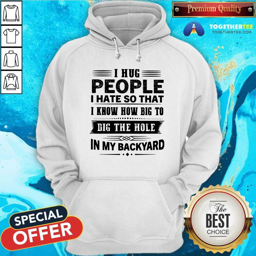 I Hug People Dig The Hole In My Backyard Shirt