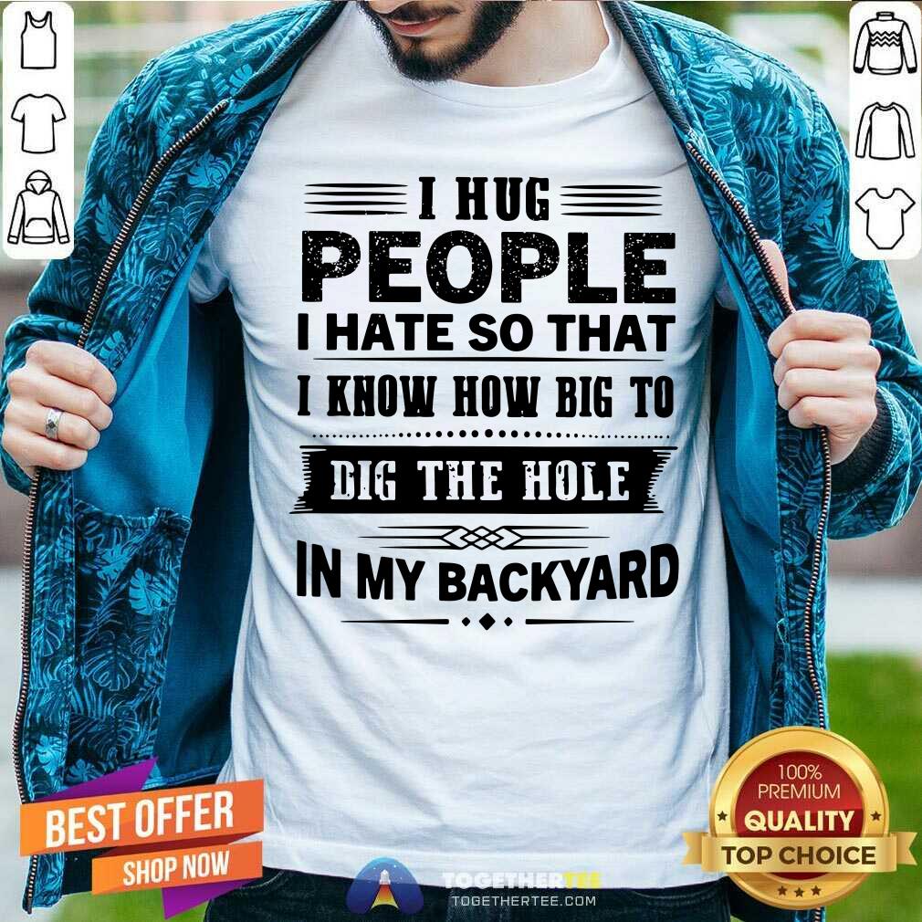 I Hug People Dig The Hole In My Backyard Shirt