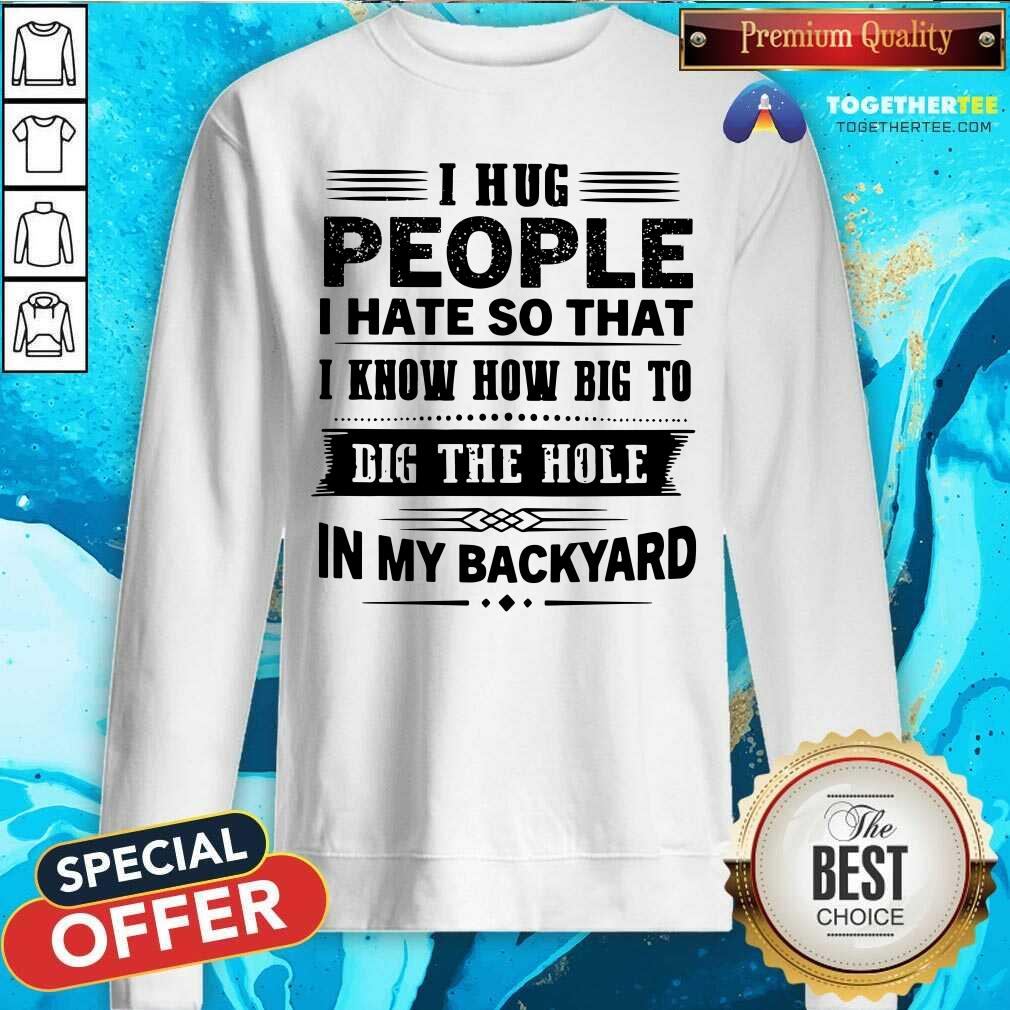 I Hug People Dig The Hole In My Backyard Shirt