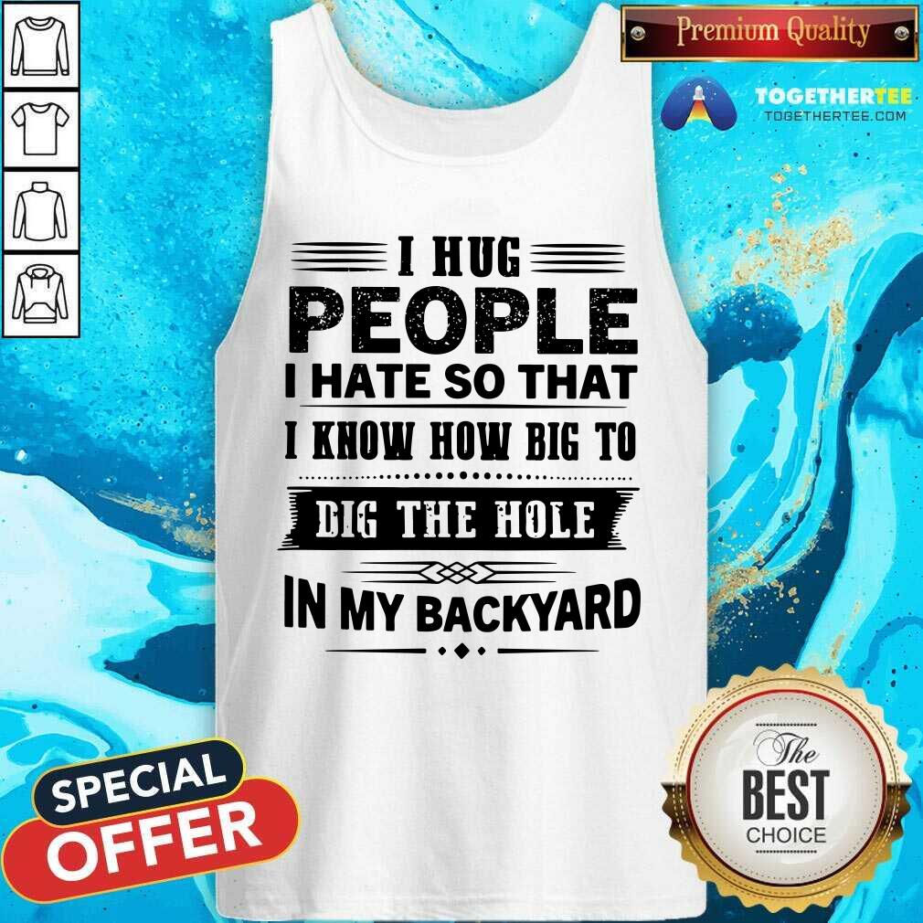 I Hug People Dig The Hole In My Backyard Shirt
