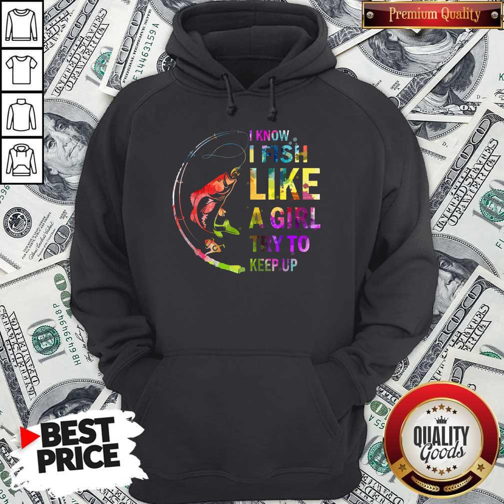 I Know I Fish Like A Girl Try To Keep Up Shirt