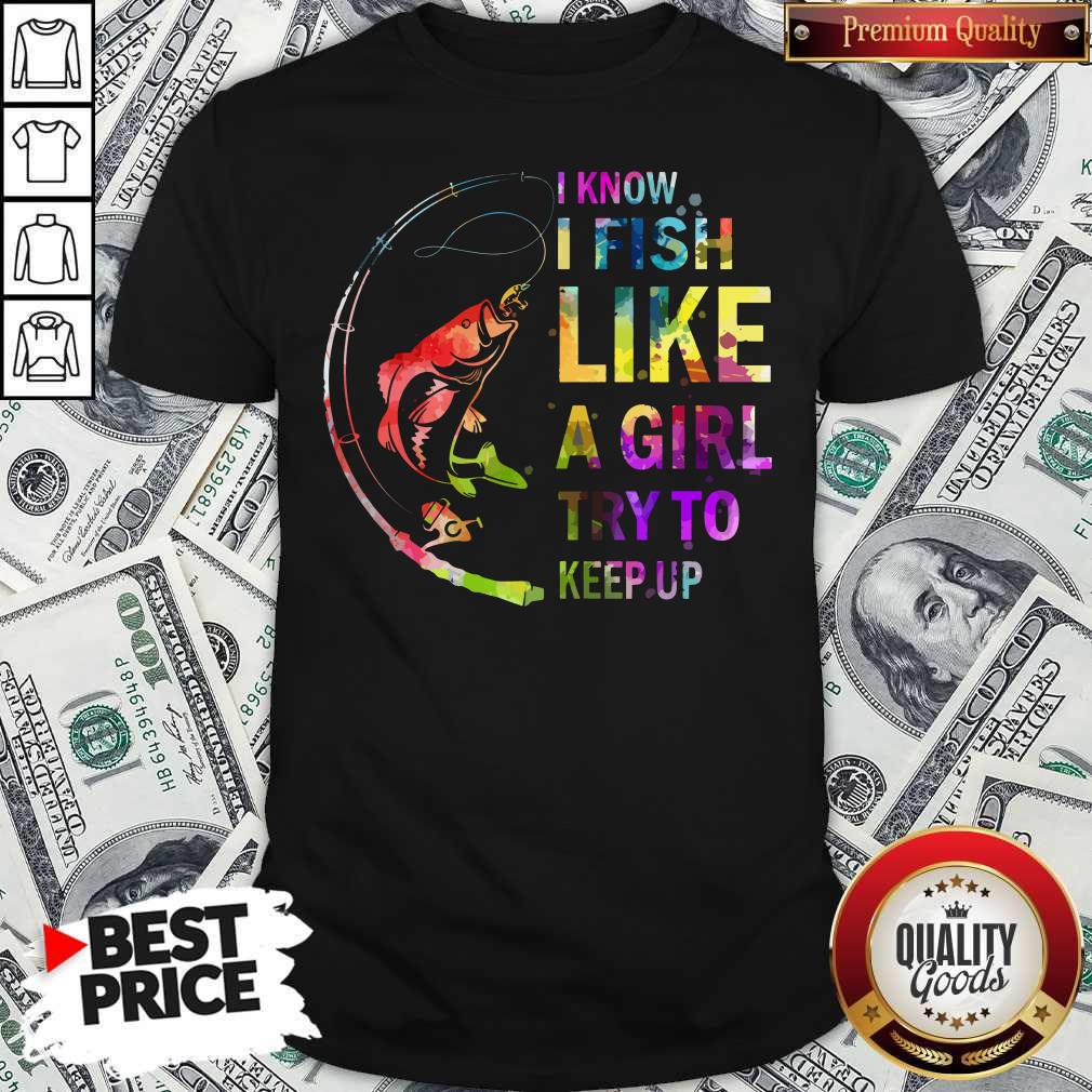 I Know I Fish Like A Girl Try To Keep Up Shirt