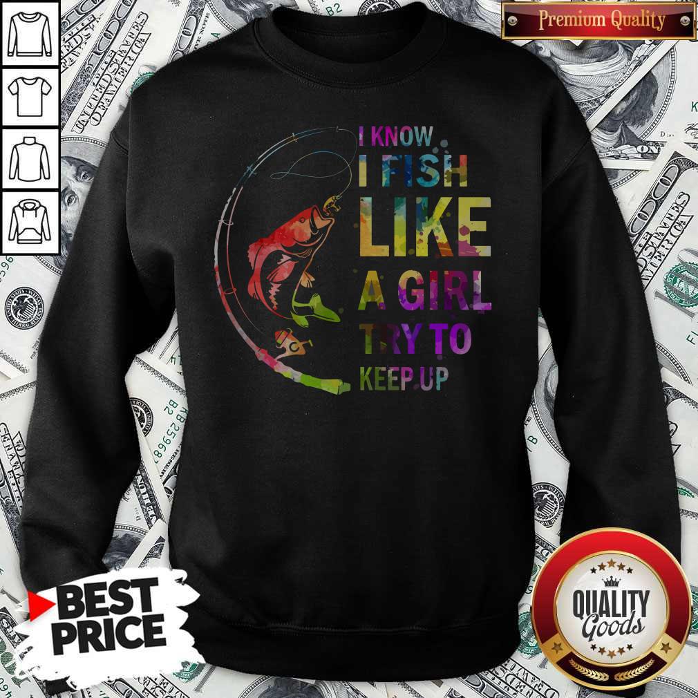 I Know I Fish Like A Girl Try To Keep Up Shirt