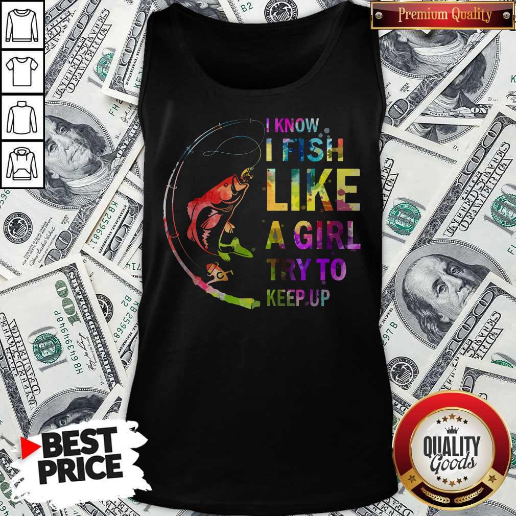 I Know I Fish Like A Girl Try To Keep Up Shirt