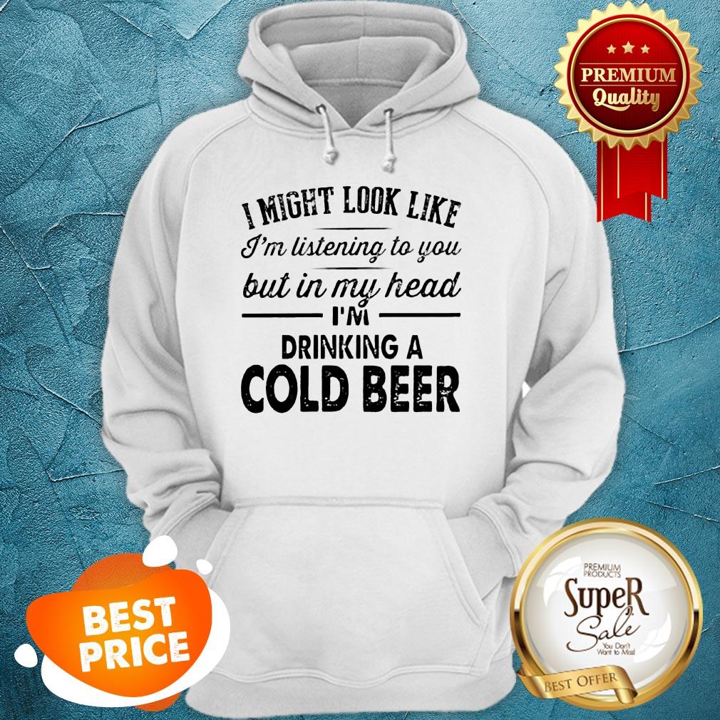 i-might-look-like-im-listening-to-you-but-in-my-hear-im-drinking-a-cold-beer-hoodie.jpg