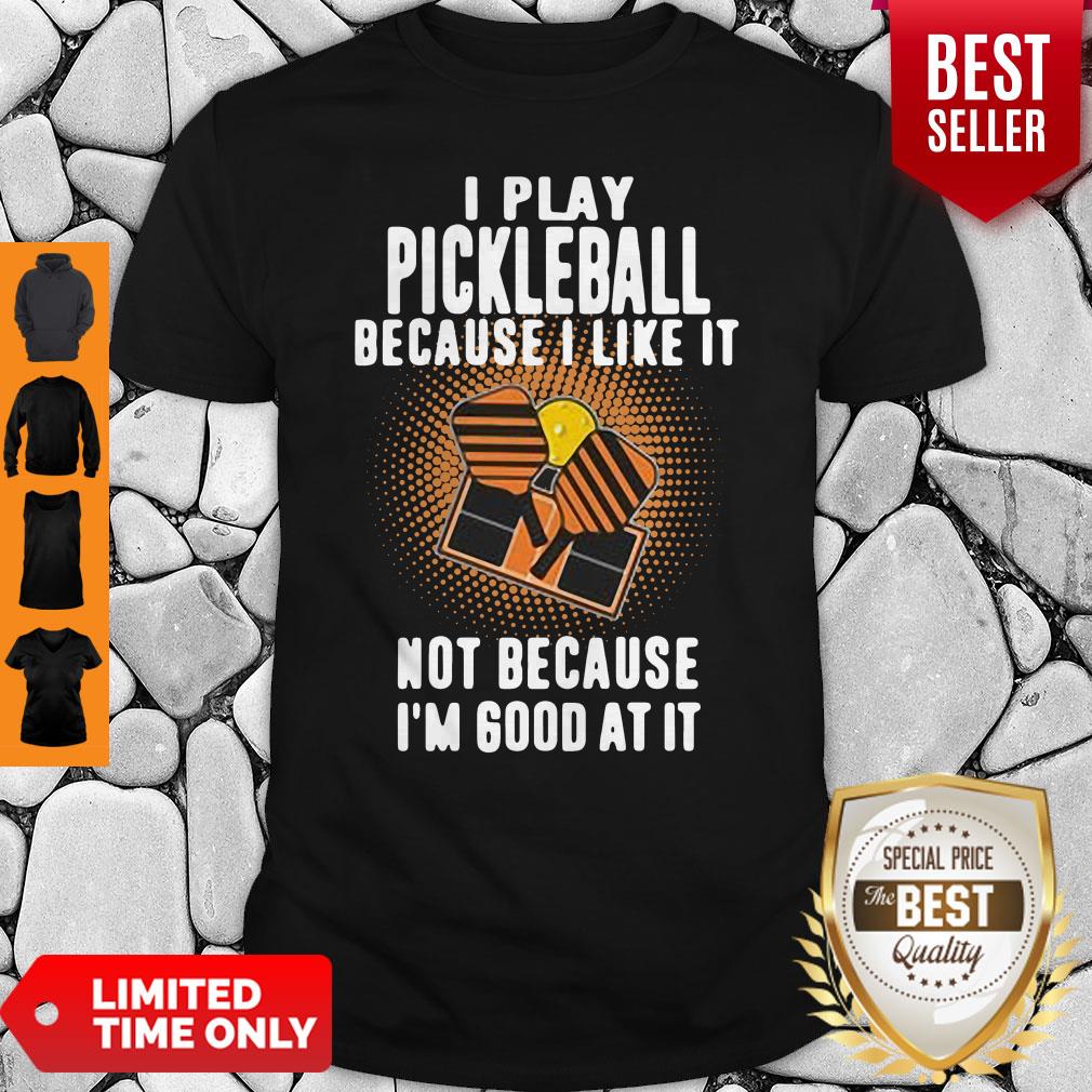 I Play Pickleball Because I Like It Not Because I'm Good At It Shirt