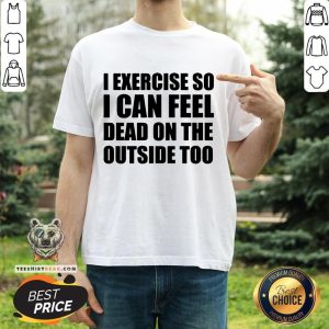 I Exercise So I Can Feel Dead On The Outside Too Shirt