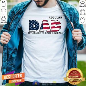 Regular Dad Trying Not To Raise Liberals Shirt