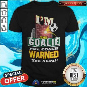 I Am The Goalie Your Coach Warned You About Soccer Shirt