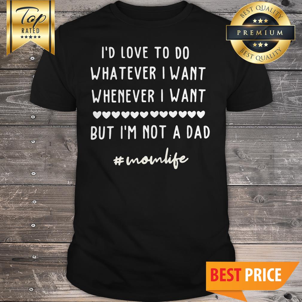 Id Love To Do Whatever I Want Whenever I Want But Im Not A Dad #momlife Shirt