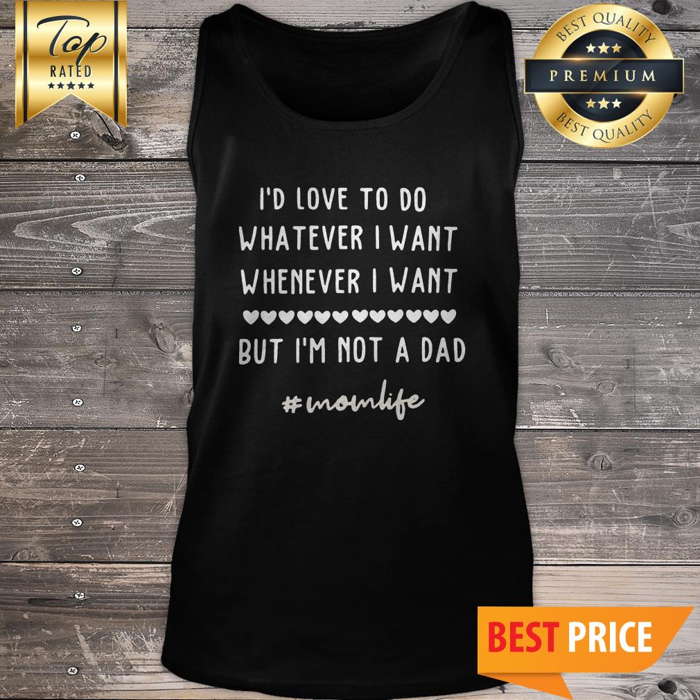 Id Love To Do Whatever I Want Whenever I Want But Im Not A Dad #momlife Shirt