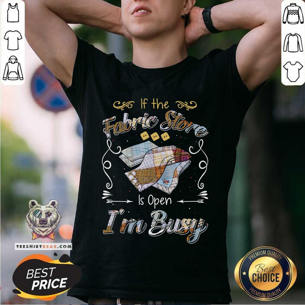 If The Fabric Store Is Open I Am Busy Shirt