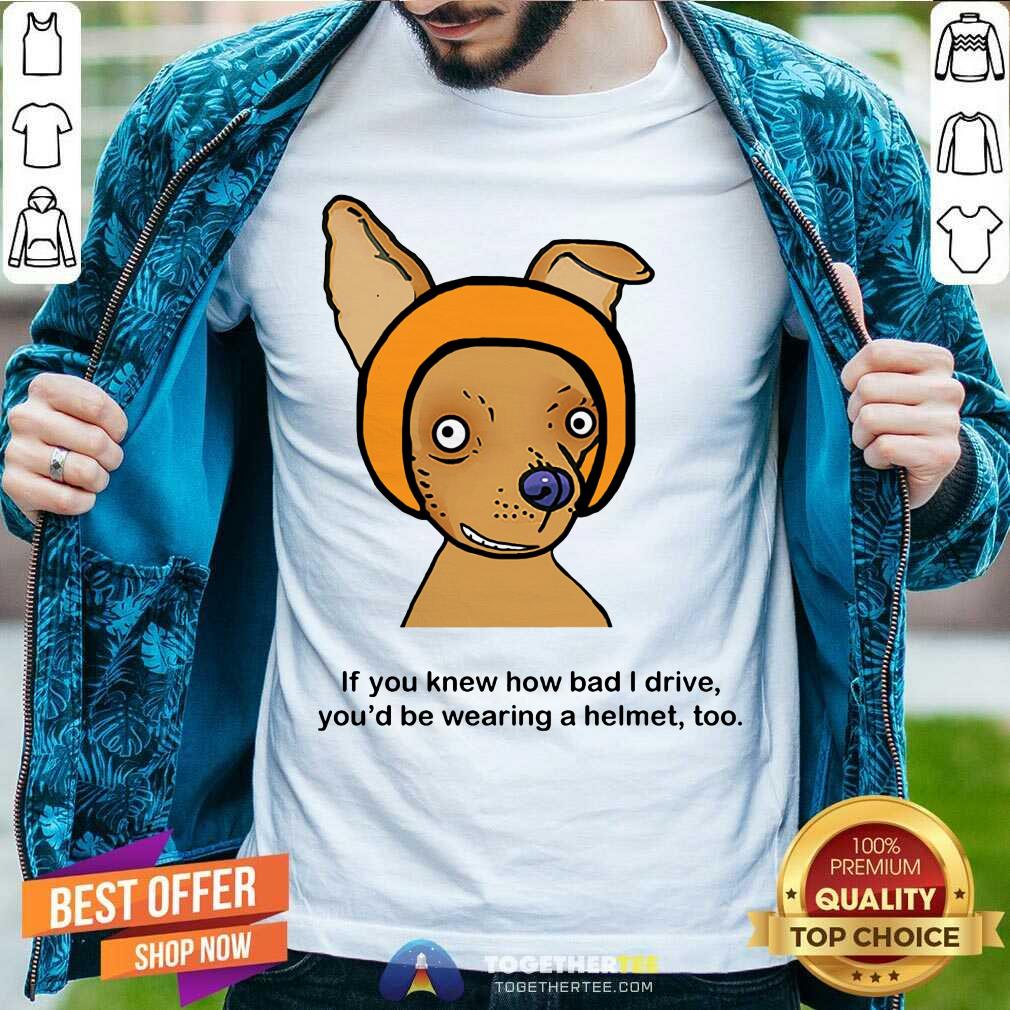 If You Know How Bad I Drive You Wearing A Helmet Dog Shirt