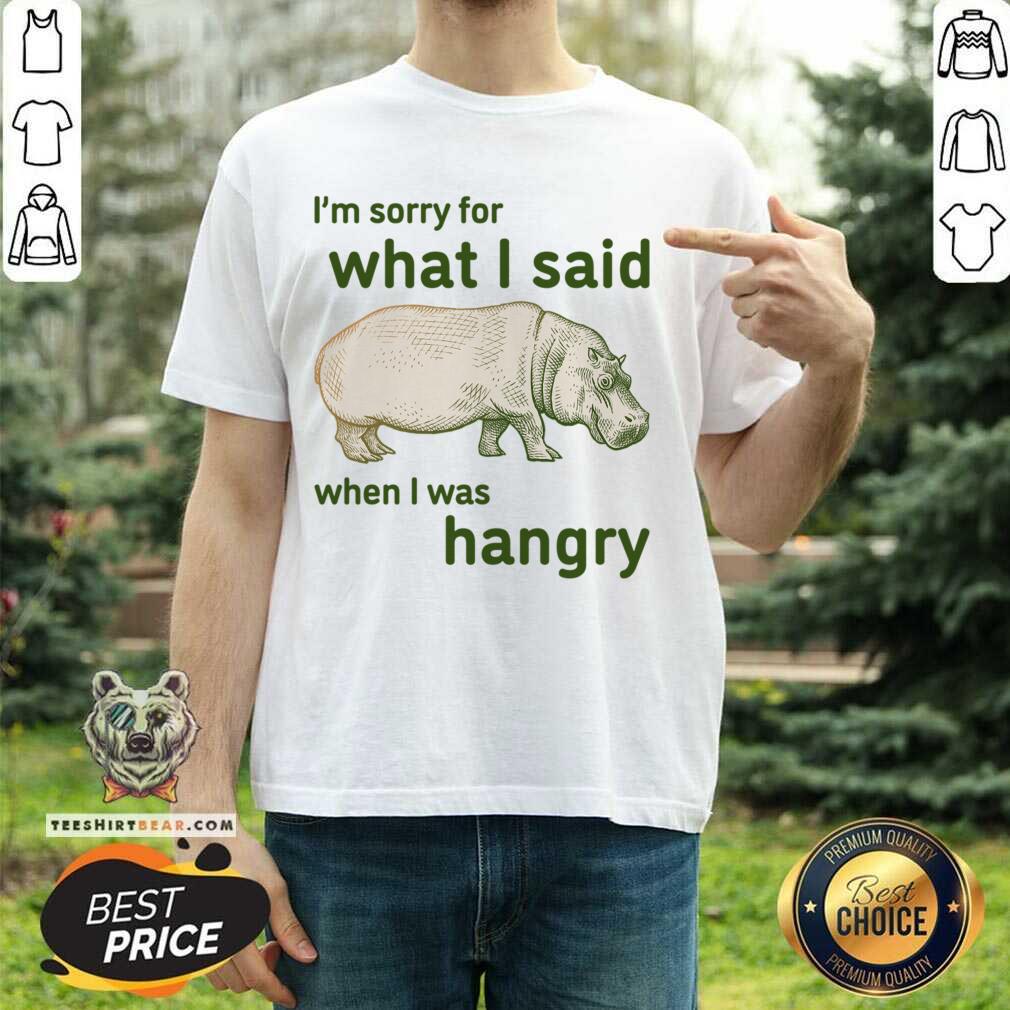 I'm Sorry For What I Said When I Was Hangry Shirt