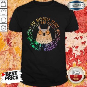 Owl I Am Mostly Peace Love And Owls And A Little Go Yourself Shirt