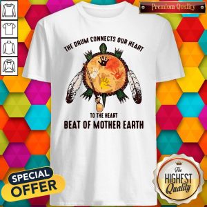The Drum Connects Our Heart To The Heart Beat Of Mother Earth Shirt