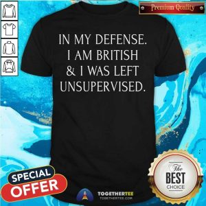 In My Defense I Am British And I Was Left Unsupervised Shirt