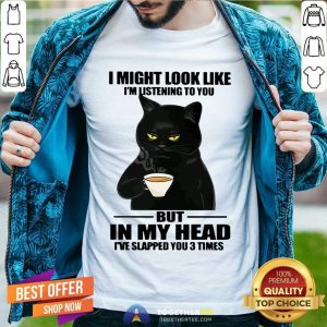 Cat I Might Look Like I'm Listening To You But In My Head Shirt