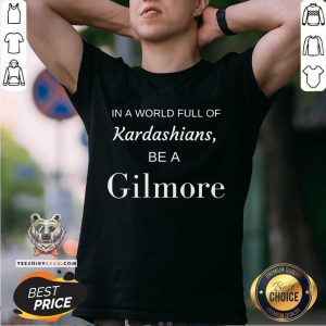 Nice In A World Full Of Kardashians Be A Gilmore Shirt